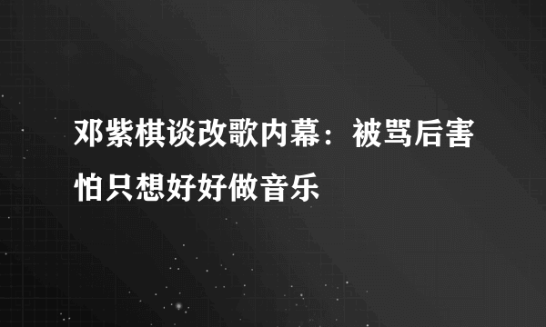 邓紫棋谈改歌内幕：被骂后害怕只想好好做音乐