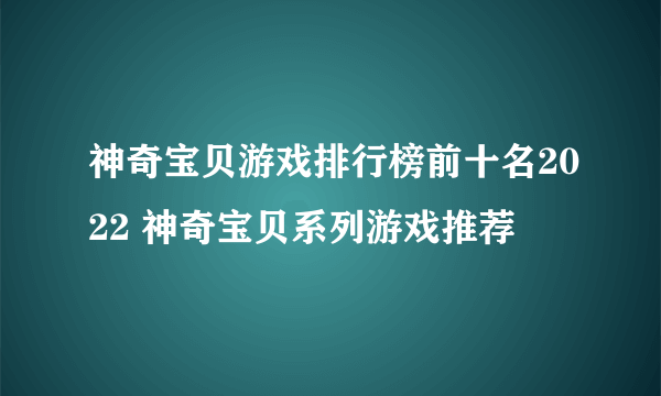 神奇宝贝游戏排行榜前十名2022 神奇宝贝系列游戏推荐