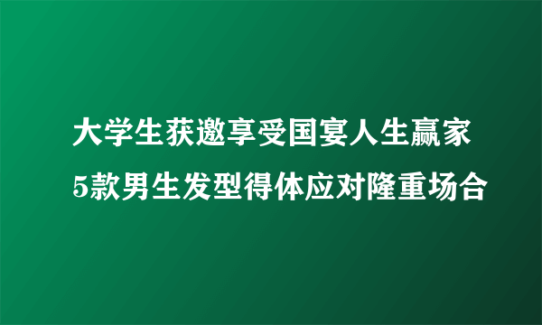 大学生获邀享受国宴人生赢家5款男生发型得体应对隆重场合