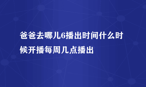 爸爸去哪儿6播出时间什么时候开播每周几点播出