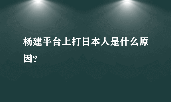 杨建平台上打日本人是什么原因？