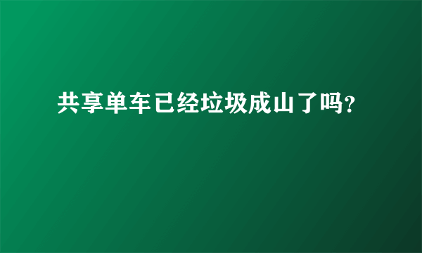 共享单车已经垃圾成山了吗？