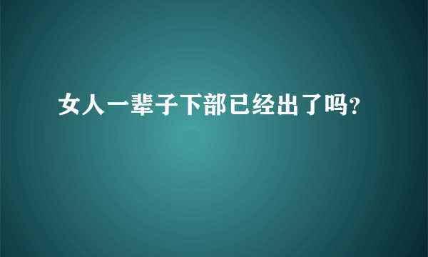 女人一辈子下部已经出了吗？