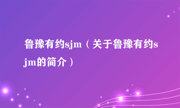 鲁豫有约sjm（关于鲁豫有约sjm的简介）