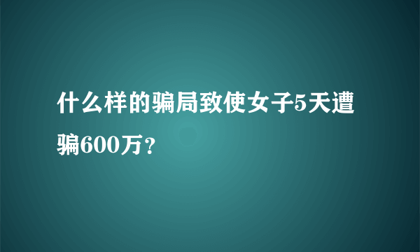 什么样的骗局致使女子5天遭骗600万？