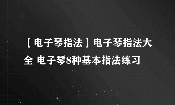 【电子琴指法】电子琴指法大全 电子琴8种基本指法练习