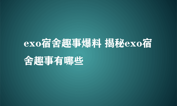 exo宿舍趣事爆料 揭秘exo宿舍趣事有哪些