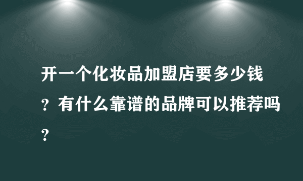 开一个化妆品加盟店要多少钱？有什么靠谱的品牌可以推荐吗？