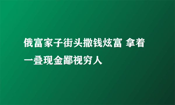 俄富家子街头撒钱炫富 拿着一叠现金鄙视穷人