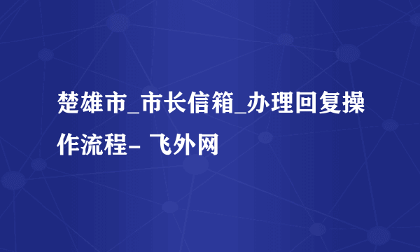 楚雄市_市长信箱_办理回复操作流程- 飞外网