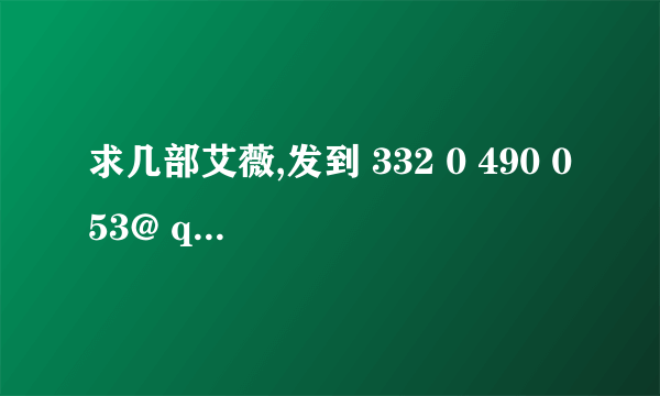 求几部艾薇,发到 332 0 490 053@ qq.c om~谢谢