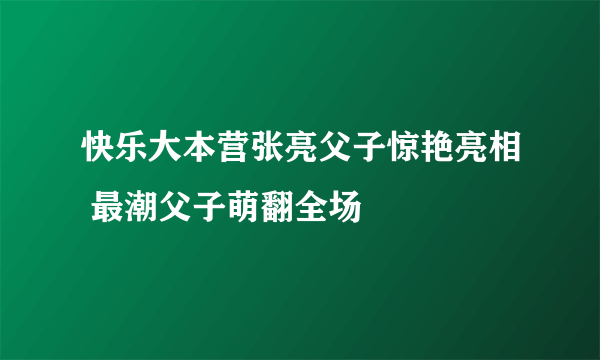 快乐大本营张亮父子惊艳亮相 最潮父子萌翻全场