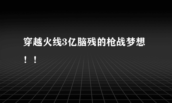 穿越火线3亿脑残的枪战梦想！！