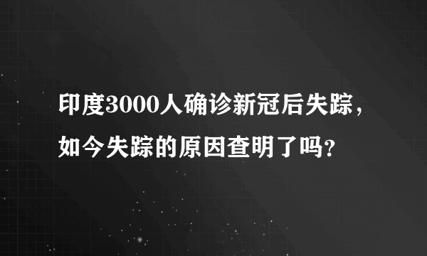 印度3000人确诊新冠后失踪，如今失踪的原因查明了吗？