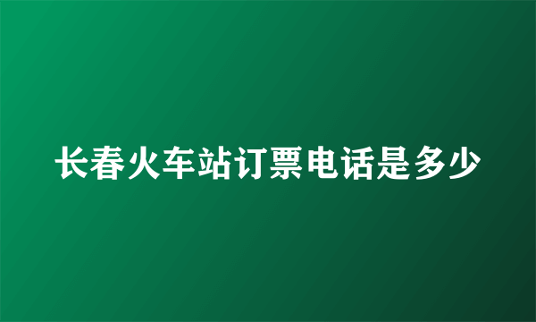 长春火车站订票电话是多少