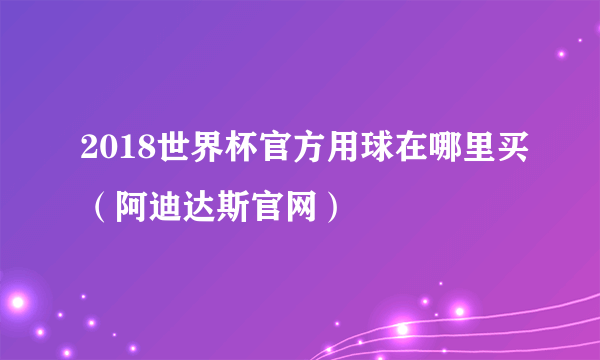 2018世界杯官方用球在哪里买（阿迪达斯官网）