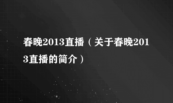 春晚2013直播（关于春晚2013直播的简介）