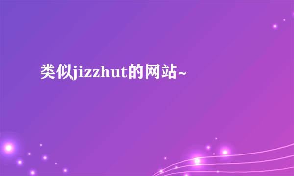 类似jizzhut的网站~