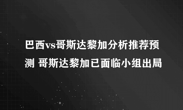 巴西vs哥斯达黎加分析推荐预测 哥斯达黎加已面临小组出局