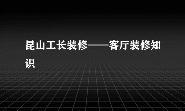 昆山工长装修——客厅装修知识