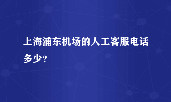 上海浦东机场的人工客服电话多少？