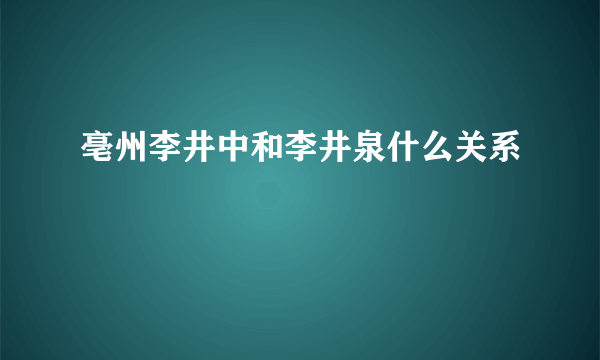 亳州李井中和李井泉什么关系