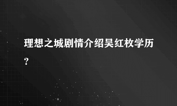 理想之城剧情介绍吴红枚学历？