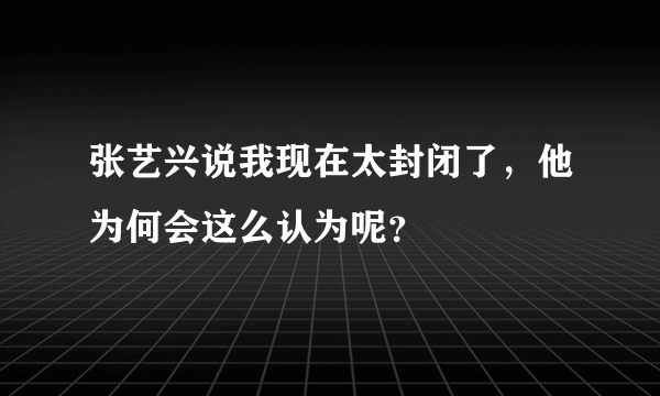 张艺兴说我现在太封闭了，他为何会这么认为呢？