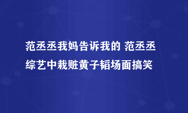 范丞丞我妈告诉我的 范丞丞综艺中栽赃黄子韬场面搞笑