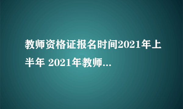 教师资格证报名时间2021年上半年 2021年教师资格证什么时候报名