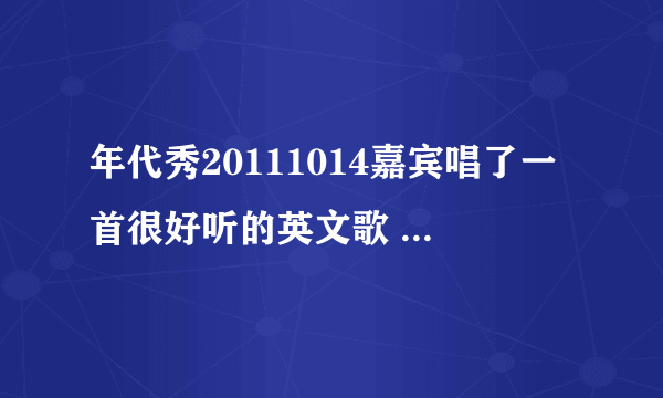 年代秀20111014嘉宾唱了一首很好听的英文歌 求名字。