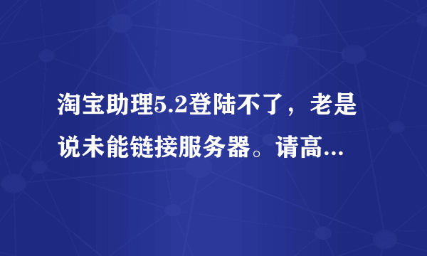 淘宝助理5.2登陆不了，老是说未能链接服务器。请高手指点。