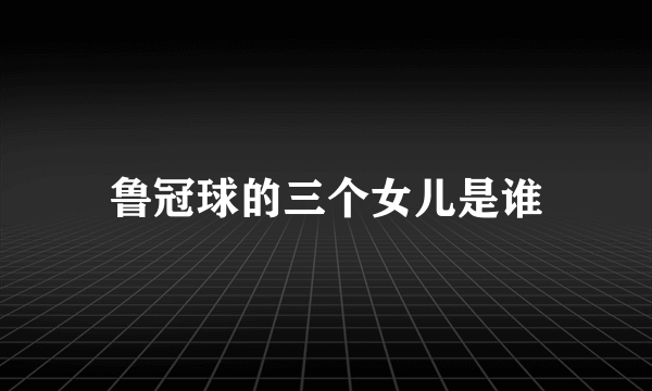 鲁冠球的三个女儿是谁