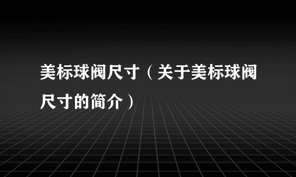 美标球阀尺寸（关于美标球阀尺寸的简介）