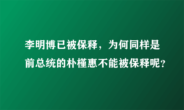 李明博已被保释，为何同样是前总统的朴槿惠不能被保释呢？