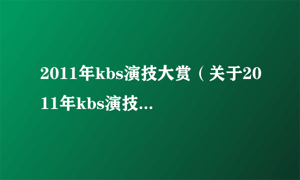 2011年kbs演技大赏（关于2011年kbs演技大赏的简介）