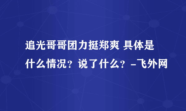 追光哥哥团力挺郑爽 具体是什么情况？说了什么？-飞外网