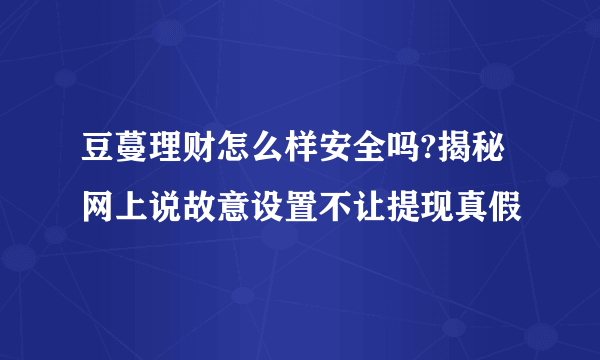 豆蔓理财怎么样安全吗?揭秘网上说故意设置不让提现真假