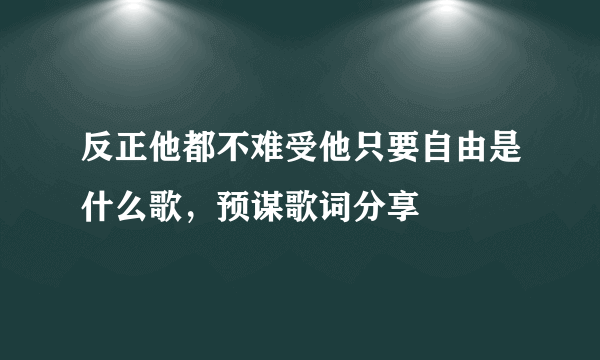 反正他都不难受他只要自由是什么歌，预谋歌词分享