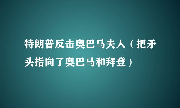 特朗普反击奥巴马夫人（把矛头指向了奥巴马和拜登）