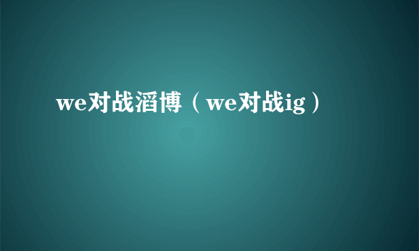 we对战滔博（we对战ig）