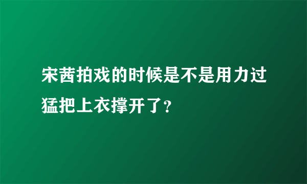 宋茜拍戏的时候是不是用力过猛把上衣撑开了？