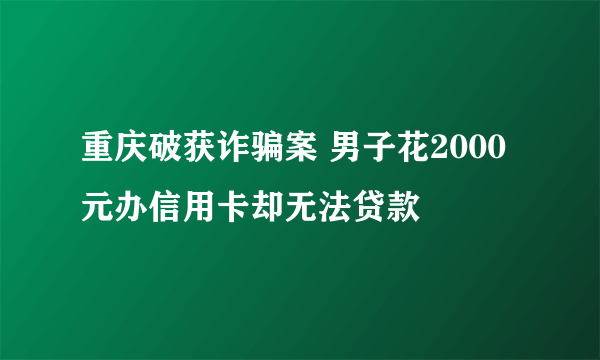 重庆破获诈骗案 男子花2000元办信用卡却无法贷款