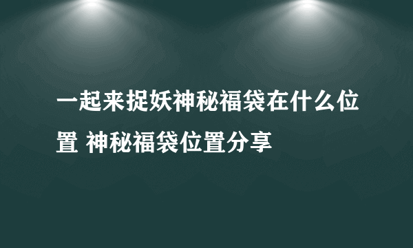 一起来捉妖神秘福袋在什么位置 神秘福袋位置分享