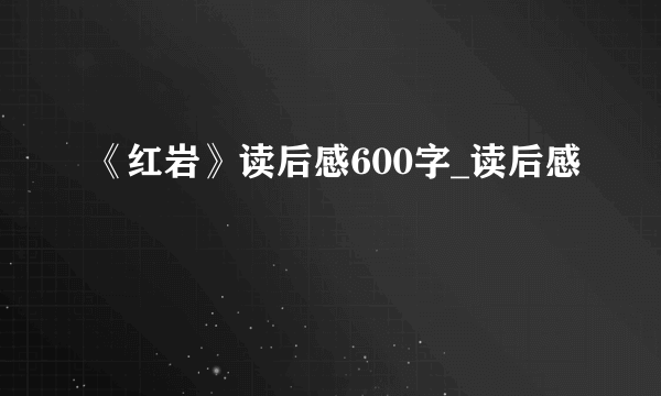 《红岩》读后感600字_读后感