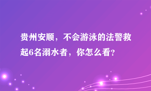 贵州安顺，不会游泳的法警救起6名溺水者，你怎么看？