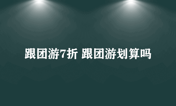 跟团游7折 跟团游划算吗