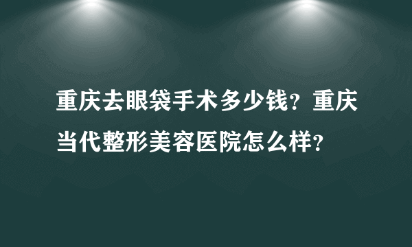 重庆去眼袋手术多少钱？重庆当代整形美容医院怎么样？