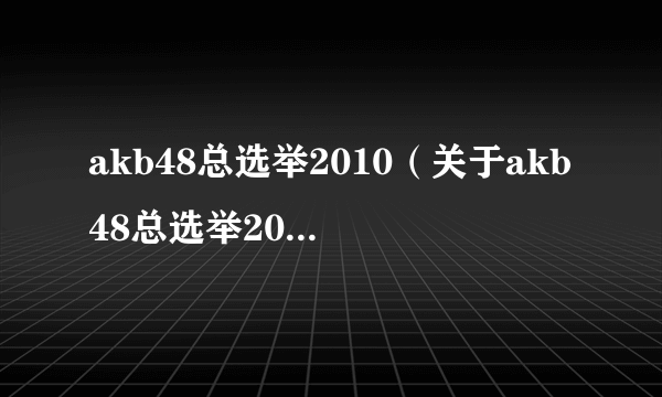 akb48总选举2010（关于akb48总选举2010的简介）