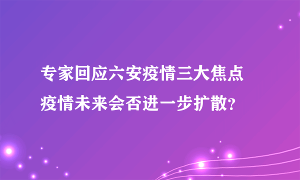 专家回应六安疫情三大焦点 疫情未来会否进一步扩散？